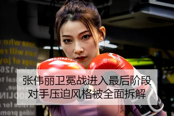 张伟丽卫冕战进入最后阶段 对手压迫风格被全面拆解