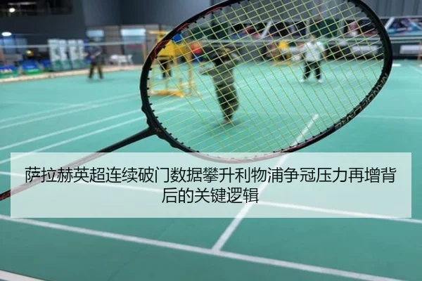 萨拉赫英超连续破门数据攀升利物浦争冠压力再增背后的关键逻辑